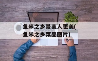 鱼米之乡景美人更美(鱼米之乡菜品图片)