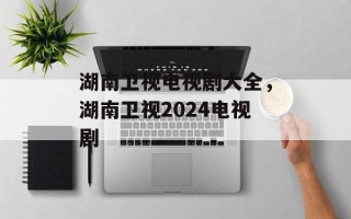 湖南卫视电视剧大全，湖南卫视2024电视剧