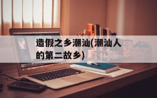 造假之乡潮汕(潮汕人的第二故乡)