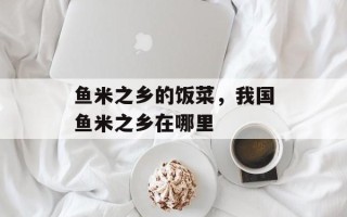 鱼米之乡的饭菜，我国鱼米之乡在哪里