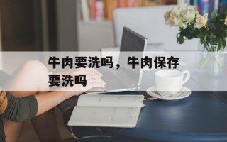 牛肉要洗吗，牛肉保存要洗吗