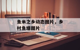 鱼米之乡动态图片，乡村鱼塘图片