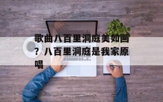 歌曲八百里洞庭美如画？八百里洞庭是我家原唱
