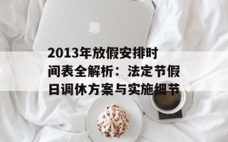 2013年放假安排时间表全解析：法定节假日调休方案与实施细节