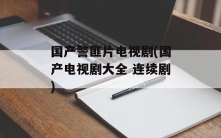 国产警匪片电视剧(国产电视剧大全 连续剧)