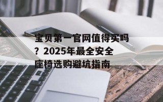 宝贝第一官网值得买吗？2025年最全安全座椅选购避坑指南