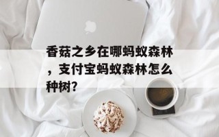 香菇之乡在哪蚂蚁森林，支付宝蚂蚁森林怎么种树？