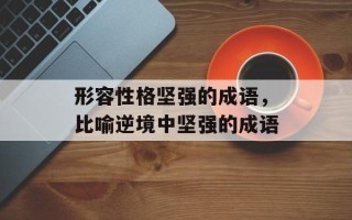 形容性格坚强的成语，比喻逆境中坚强的成语