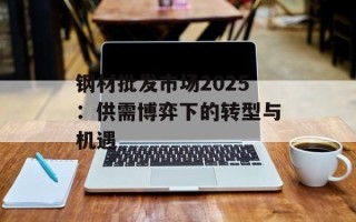钢材批发市场2025：供需博弈下的转型与机遇