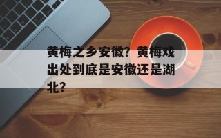 黄梅之乡安徽？黄梅戏出处到底是安徽还是湖北？