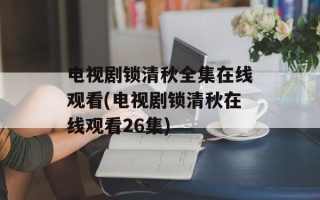 电视剧锁清秋全集在线观看(电视剧锁清秋在线观看26集)