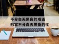 不分白天黑夜的成语 形容不分白天黑夜的忙