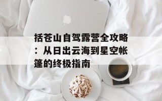 括苍山自驾露营全攻略：从日出云海到星空帐篷的终极指南