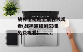 战神电视剧全集在线观看(战神连续剧53集免费观看)