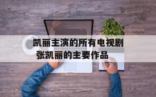 凯丽主演的所有电视剧 张凯丽的主要作品