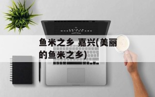 鱼米之乡 嘉兴(美丽的鱼米之乡)