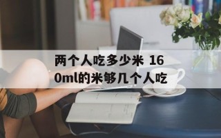 两个人吃多少米 160ml的米够几个人吃