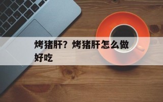 烤猪肝？烤猪肝怎么做好吃