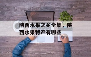 陕西水果之乡全集，陕西水果特产有哪些
