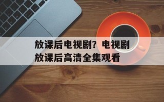 放课后电视剧？电视剧放课后高清全集观看