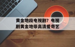 黄金地段电视剧？电视剧黄金地带高清爱奇艺