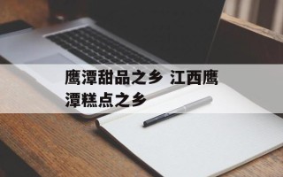 鹰潭甜品之乡 江西鹰潭糕点之乡