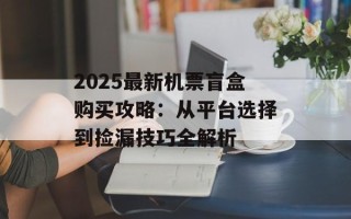 2025最新机票盲盒购买攻略：从平台选择到捡漏技巧全解析