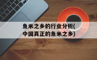 鱼米之乡的行业分析(中国真正的鱼米之乡)