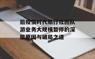 后疫情时代旅行社团队游业务大规模暂停的深层原因与破局之道