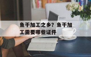 鱼干加工之乡？鱼干加工需要哪些证件