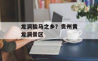 龙洞骏马之乡？贵州黄龙洞景区