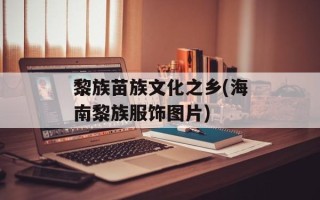 黎族苗族文化之乡(海南黎族服饰图片)