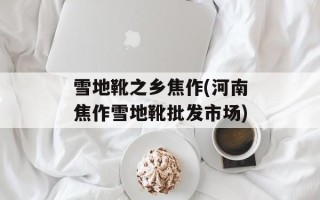 雪地靴之乡焦作(河南焦作雪地靴批发市场)