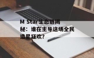 M Star生态链揭秘：谁在主导这场全民造星狂欢？
