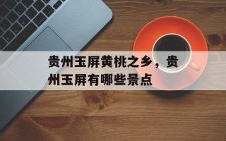 贵州玉屏黄桃之乡，贵州玉屏有哪些景点