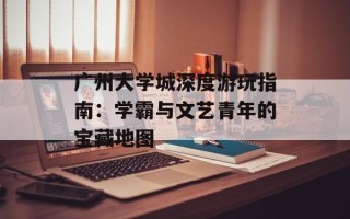 广州大学城深度游玩指南：学霸与文艺青年的宝藏地图