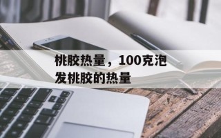 桃胶热量，100克泡发桃胶的热量