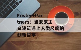 Foster+Partners：当未来主义建筑遇上人类尺度的创新哲学