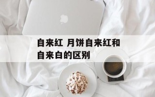 自来红 月饼自来红和自来白的区别
