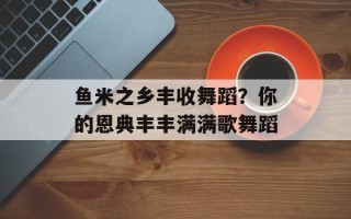 鱼米之乡丰收舞蹈？你的恩典丰丰满满歌舞蹈