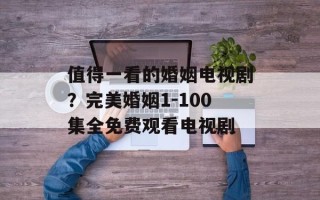 值得一看的婚姻电视剧？完美婚姻1-100集全免费观看电视剧