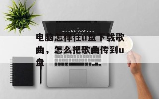 电脑怎样往u盘下载歌曲，怎么把歌曲传到u盘