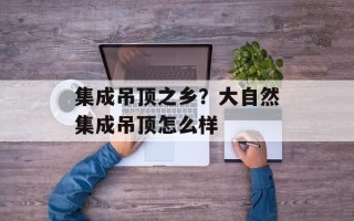 集成吊顶之乡？大自然集成吊顶怎么样