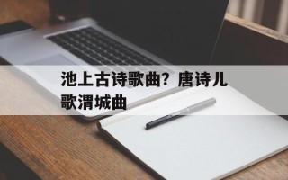 池上古诗歌曲？唐诗儿歌渭城曲