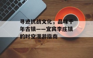 寻迹抗战文化，品味千年古镇——宜宾李庄镇的时空漫游指南