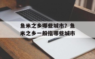 鱼米之乡哪些城市？鱼米之乡一般指哪些城市