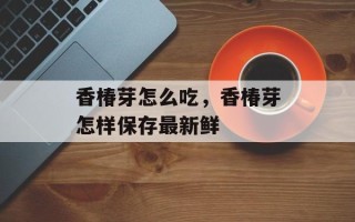 香椿芽怎么吃，香椿芽怎样保存最新鲜