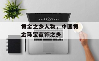 黄金之乡人物，中国黄金珠宝首饰之乡