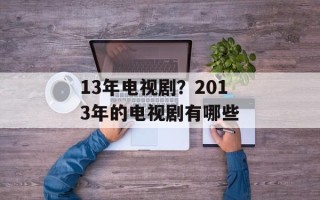 13年电视剧？2013年的电视剧有哪些