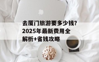 去厦门旅游要多少钱？2025年最新费用全解析+省钱攻略